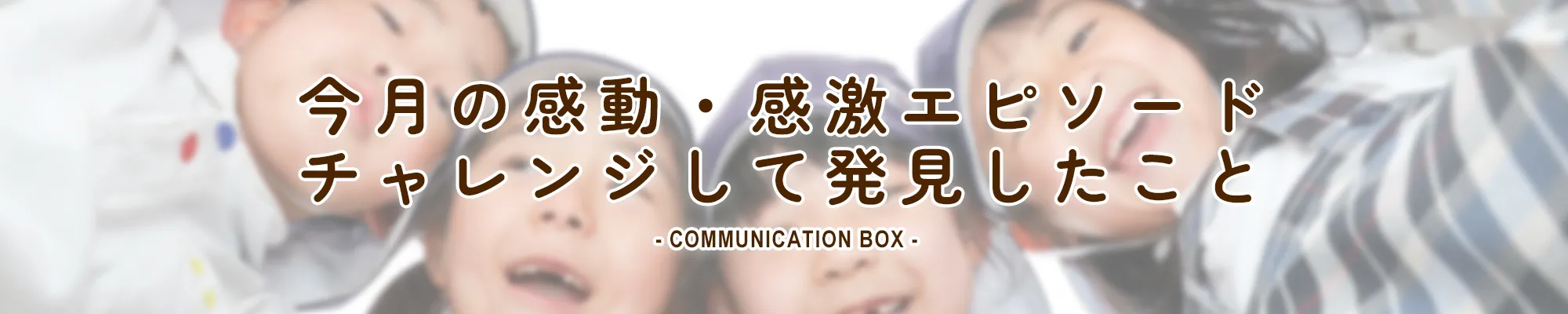 今月の感動・感激エピソード / チャレンジして発見したこと COMMUNICATION BOX