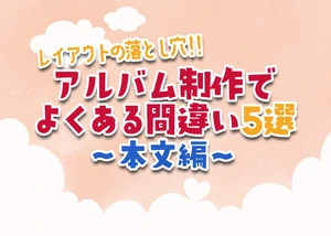 アルバム制作でよくある間違い5選～本文編～のサムネイル画像
