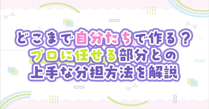 どこまで自分たちで作る?プロに任せる部分との上手な分担方法を解説